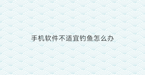 手机软件不适宜钓鱼怎么办