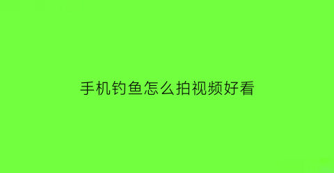 手机钓鱼怎么拍视频好看