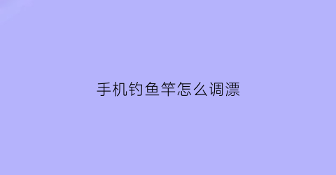 手机钓鱼竿怎么调漂(手竿怎么调浮漂)