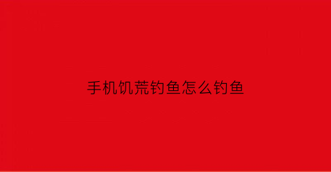 手机饥荒钓鱼怎么钓鱼(饥荒如何钓鱼手机版)
