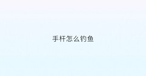 “手杆怎么钓鱼(手杆怎么钓鱼效果好)