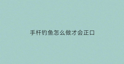 “手杆钓鱼怎么做才会正口(手竿如何钓)