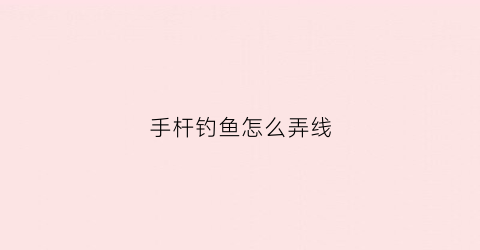 “手杆钓鱼怎么弄线(手竿钓线如何连接)