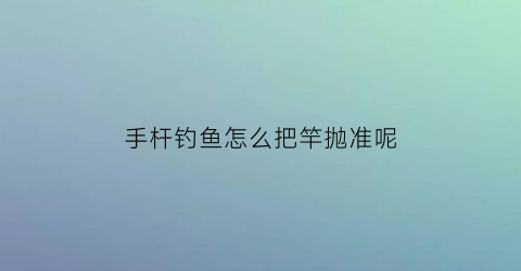 手杆钓鱼怎么把竿抛准呢