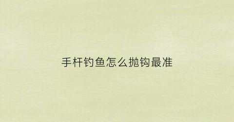 手杆钓鱼怎么抛钩最准(钓鱼手杆怎么抛竿)