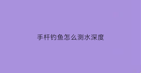 “手杆钓鱼怎么测水深度(鱼竿怎么试水深浅)