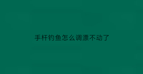 手杆钓鱼怎么调漂不动了(手竿怎么样调鱼漂)