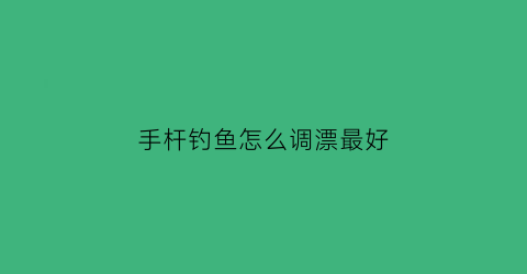 “手杆钓鱼怎么调漂最好(手竿怎么调漂视频教程)