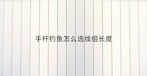 手杆钓鱼怎么选线组长度