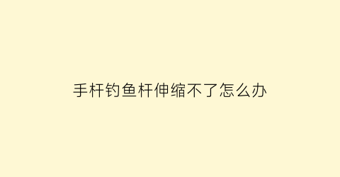 手杆钓鱼杆伸缩不了怎么办