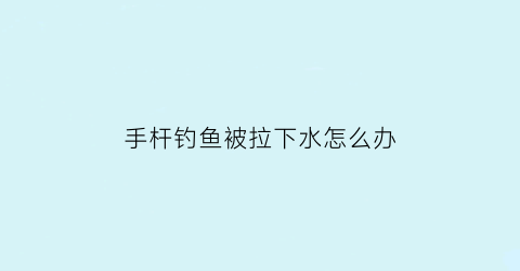 手杆钓鱼被拉下水怎么办