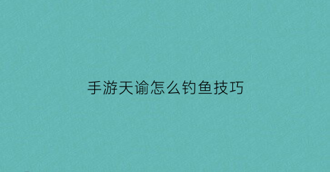 手游天谕怎么钓鱼技巧(天谕手游钓鱼攻略)