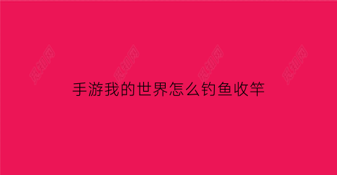 手游我的世界怎么钓鱼收竿(我的世界钓鱼收杆)