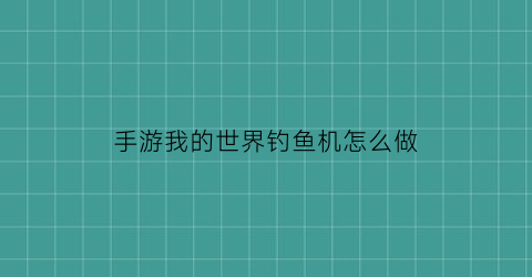 手游我的世界钓鱼机怎么做(我的世界手机版钓鱼机怎么做)