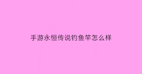 “手游永恒传说钓鱼竿怎么样(永恒传说钓鱼竿有啥用)