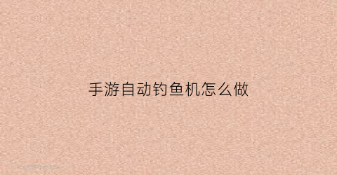 “手游自动钓鱼机怎么做(手机版自动钓鱼机教程可挂机)