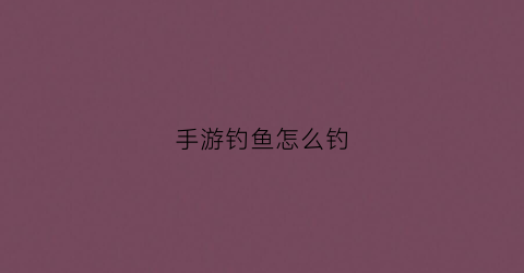 手游钓鱼怎么钓(手游钓鱼)