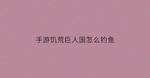 手游饥荒巨人国怎么钓鱼(饥荒手游巨人国怎么玩)
