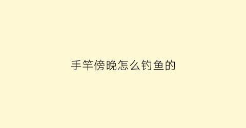 手竿傍晚怎么钓鱼的(手竿傍晚怎么钓鱼的)