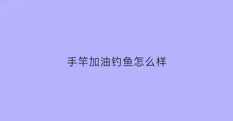 手竿加油钓鱼怎么样