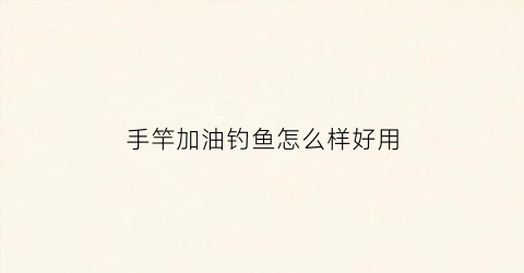 手竿加油钓鱼怎么样好用(手竿加油钓鱼怎么样好用吗视频)