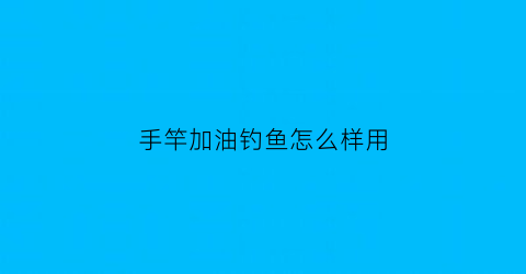 手竿加油钓鱼怎么样用(手竿加油钓鱼怎么样用视频)