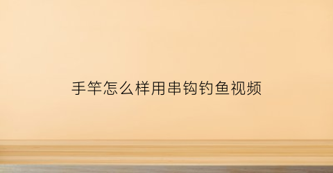 手竿怎么样用串钩钓鱼视频(手竿怎么样用串钩钓鱼视频教程)