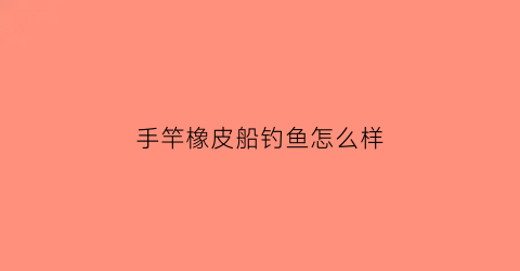 手竿橡皮船钓鱼怎么样(钓鱼橡皮船什么牌子的最好)