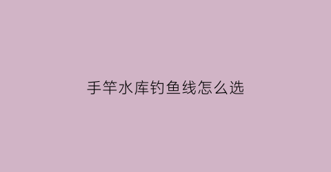 手竿水库钓鱼线怎么选(手竿水库钓鱼线怎么选择)