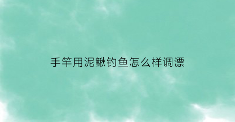 手竿用泥鳅钓鱼怎么样调漂(手竿钓泥鳅视频)