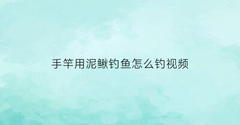 手竿用泥鳅钓鱼怎么钓视频(手竿用泥鳅钓鱼怎么钓视频教程)