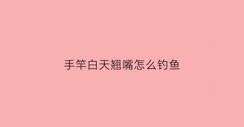 手竿白天翘嘴怎么钓鱼(手杆翘嘴夜钓好还是白天)