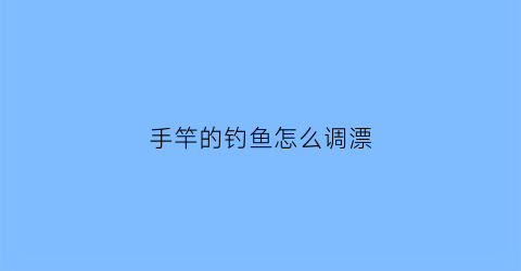 手竿的钓鱼怎么调漂(手竿钓鱼怎么调漂钓草鱼用什么饵料)