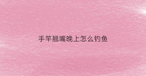 手竿翘嘴晚上怎么钓鱼(手竿翘嘴晚上怎么钓鱼视频)