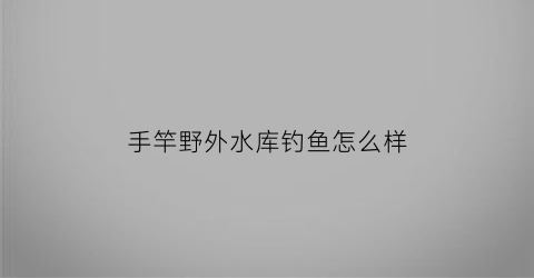 手竿野外水库钓鱼怎么样