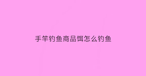 “手竿钓鱼商品饵怎么钓鱼(手竿钓鱼用什么饵料最好)