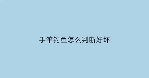 “手竿钓鱼怎么判断好坏(手竿钓鱼技巧问答)