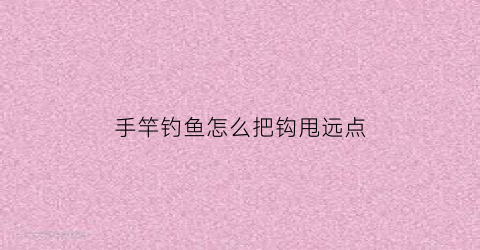 手竿钓鱼怎么把钩甩远点(手竿怎么甩的远)