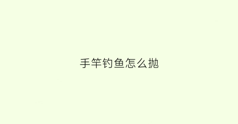 手竿钓鱼怎么抛