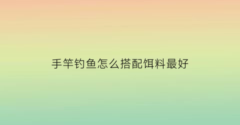 手竿钓鱼怎么搭配饵料最好(手竿钓组搭配)