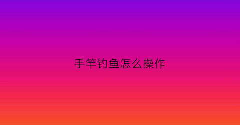 手竿钓鱼怎么操作(手竿钓鱼怎么操作图解)