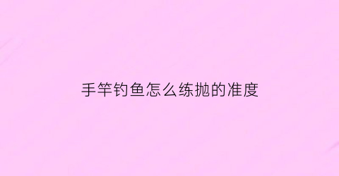 手竿钓鱼怎么练抛的准度(手竿抛竿技巧)