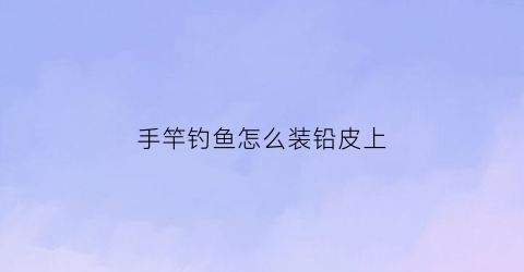 “手竿钓鱼怎么装铅皮上(手竿铅皮的绑法图解)