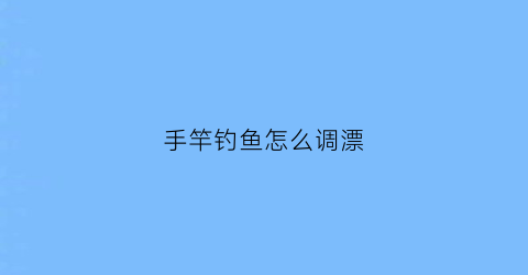 “手竿钓鱼怎么调漂(新手调漂最简单方法)