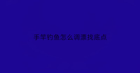 手竿钓鱼怎么调漂找底点(手竿钓鱼怎么调漂找底点呢)