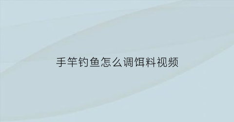 手竿钓鱼怎么调饵料视频(手竿钓鱼怎么调饵料视频讲解)