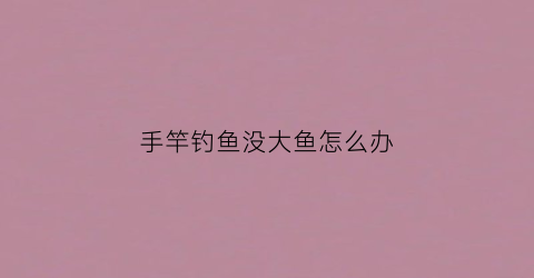 “手竿钓鱼没大鱼怎么办(手竿钓鱼200问)