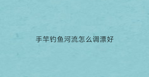 “手竿钓鱼河流怎么调漂好(手竿调漂方法)