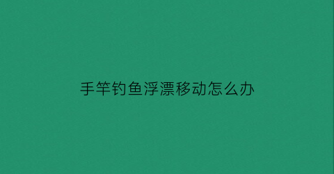 手竿钓鱼浮漂移动怎么办(手竿钓浮走水怎么办)