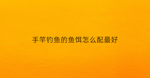 手竿钓鱼的鱼饵怎么配最好(手竿钓鱼用什么鱼料)